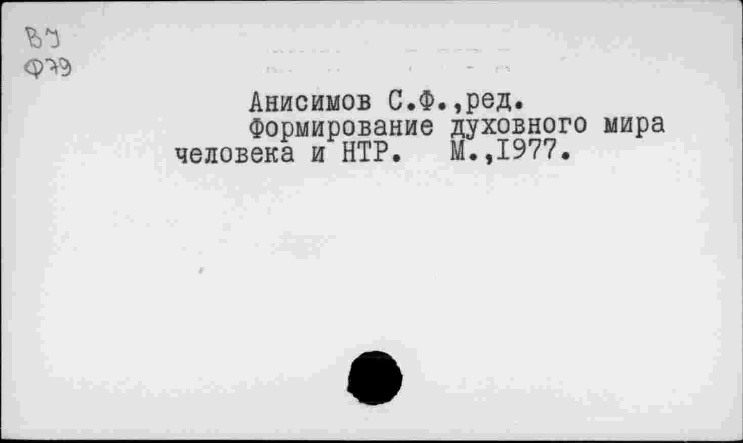 ﻿Анисимов С.Ф.,ред.
Формирование духовного мира человека и НТР. М.,1977.